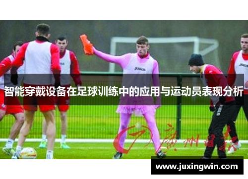 智能穿戴设备在足球训练中的应用与运动员表现分析